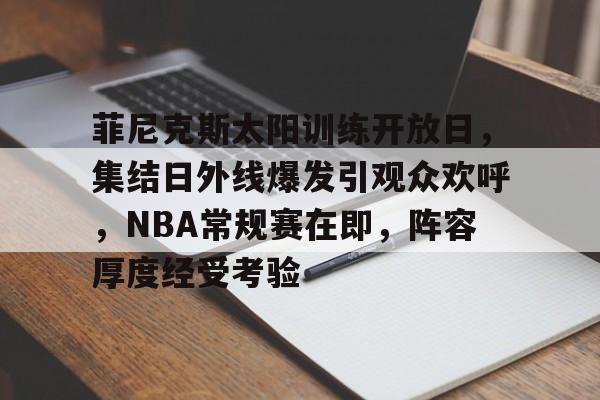爱游戏品牌互动-关于菲尼克斯太阳训练开放日，集结日外线爆发引观众欢呼，NBA常规赛在即，阵容厚度经受考验的信息