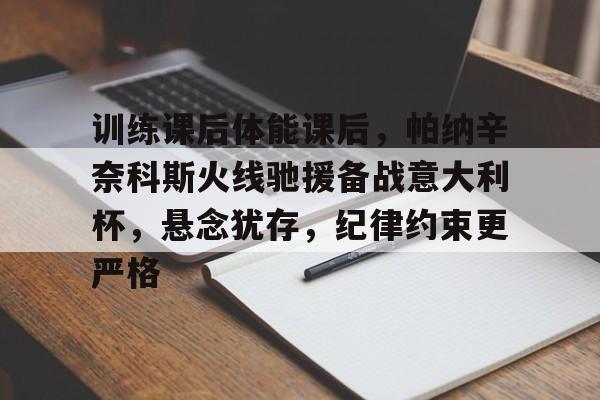 爱游戏内容中心-关于训练课后体能课后，帕纳辛奈科斯火线驰援备战意大利杯，悬念犹存，纪律约束更严格的信息