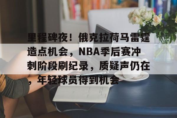 爱游戏数字体验-里程碑夜！俄克拉荷马雷霆造点机会，NBA季后赛冲刺阶段刷纪录，质疑声仍在，年轻球员得到机会的简单介绍